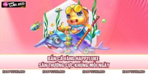 Bắn Cá Vàng HAPPYLUKE - Săn Thưởng Cực Khủng Mỗi Ngày 18 Bắn Cá Vàng HAPPYLUKE