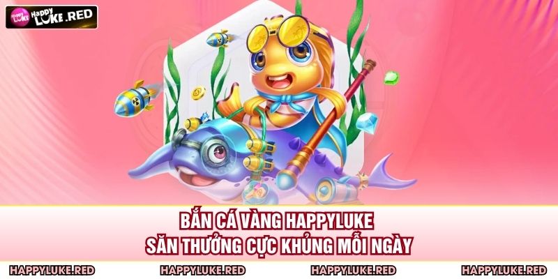 Bắn Cá Vàng HAPPYLUKE - Săn Thưởng Cực Khủng Mỗi Ngày 5 Bắn Cá Vàng HAPPYLUKE