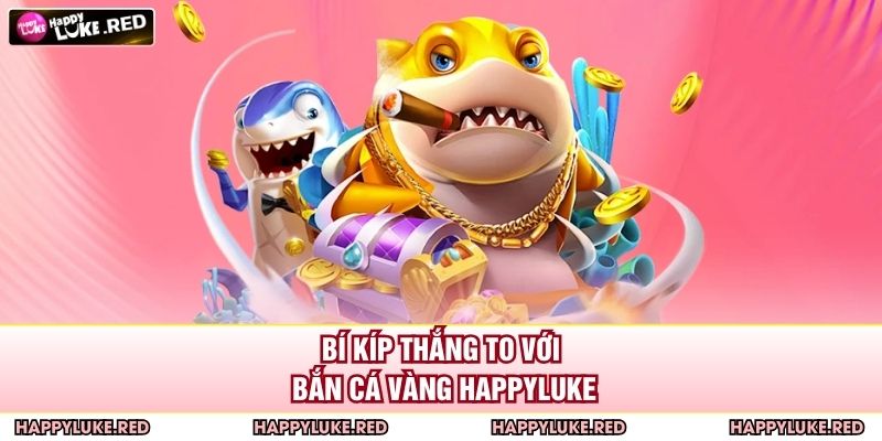 Bí kíp thắng to với bắn cá vàng HAPPYLUKE