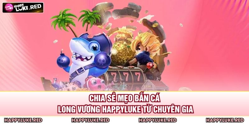 Chia sẻ mẹo bắn cá long vương HAPPYLUKE từ chuyên gia