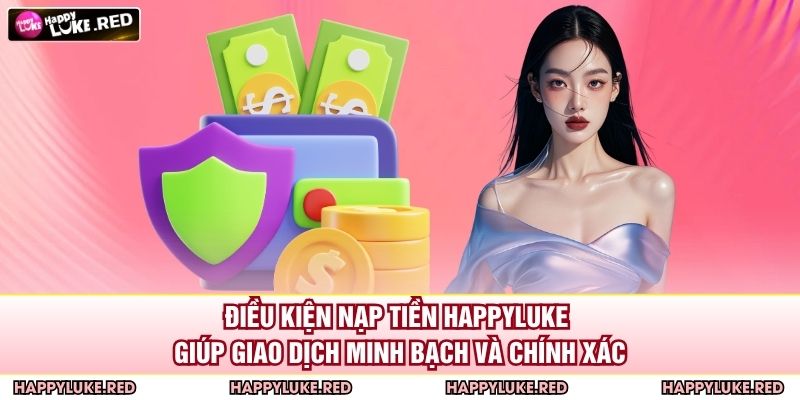 Nạp Tiền HAPPYLUKE - Hướng Dẫn Chi Tiết Và An Toàn Nhất 2 Điều kiện nạp tiền HAPPYLUKE giúp giao dịch minh bạch và chính xác