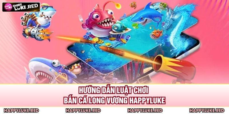 Hướng dẫn luật chơi bắn cá long vương HAPPYLUKE