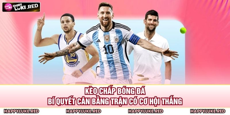 Kèo Chấp Bóng Đá - Bí Quyết Cân Bằng Trận Có Cơ Hội Thắng 5 Kèo Chấp Bóng Đá