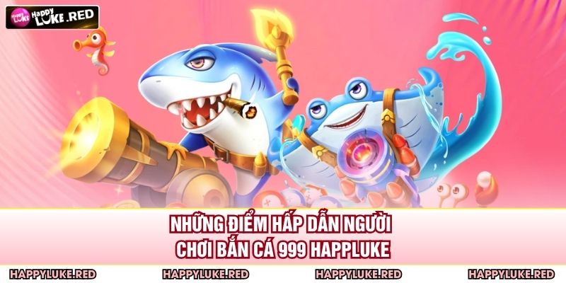 Những điểm hấp dẫn người chơi bắn cá 999 HAPPYLUKE