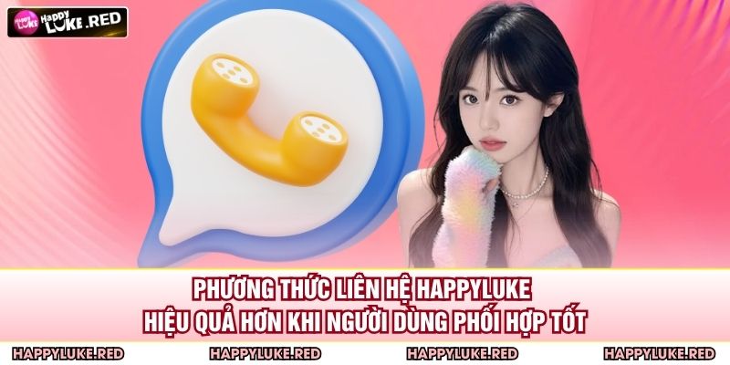 Phương Thức Liên Hệ HAPPYLUKE 3 Phương thức liên hệ HAPPYLUKE hiệu quả hơn khi người dùng phối hợp tốt