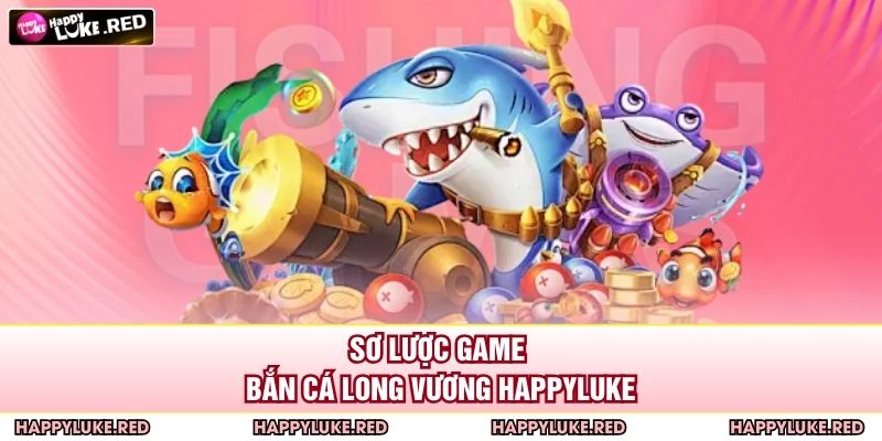 Sơ lược game bắn cá long vương HAPPYLUKE