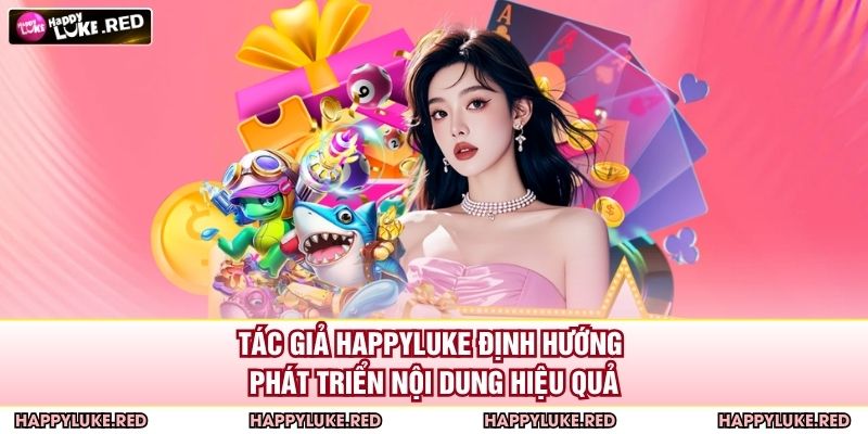 Tác giả HAPPYLUKE định hướng phát triển nội dung hiệu quả