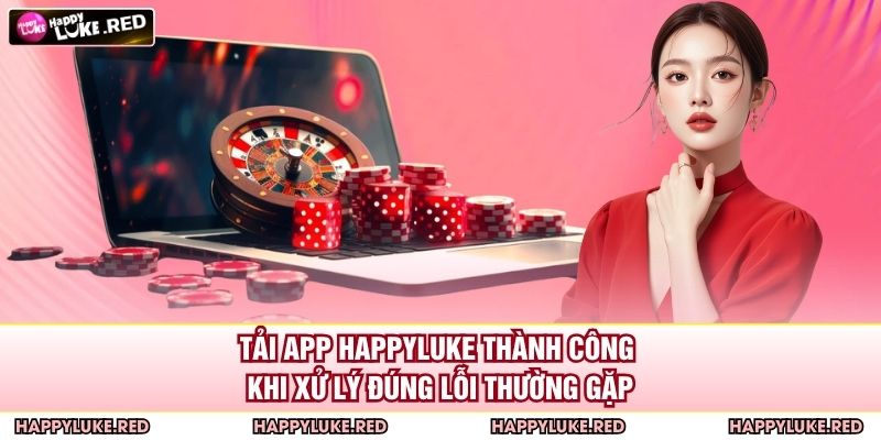 Tải app HAPPYLUKE thành công khi xử lý đúng lỗi thường gặp