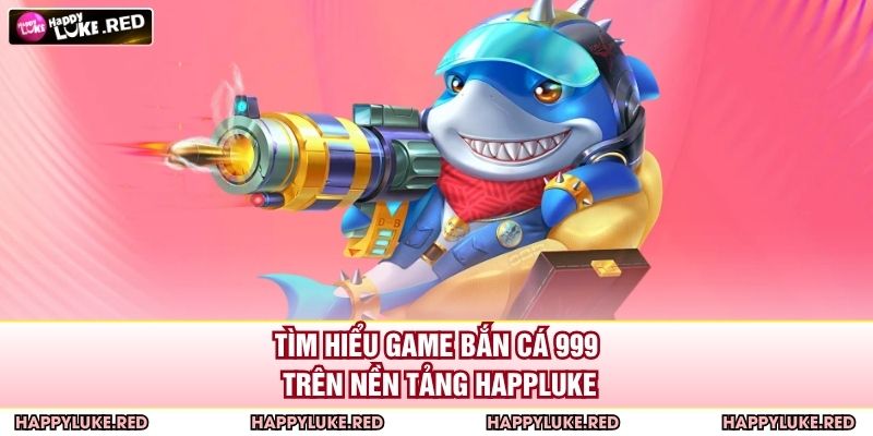Tìm hiểu game bắn cá 999 trên nền tảng HAPPYLUKE