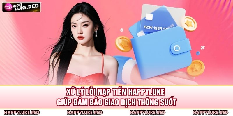 Nạp Tiền HAPPYLUKE - Hướng Dẫn Chi Tiết Và An Toàn Nhất 4 Xử lý lỗi nạp tiền HAPPYLUKE giúp đảm bảo giao dịch thông suốt